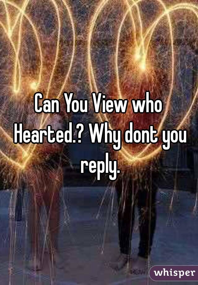 Can You View who Hearted.? Why dont you reply.