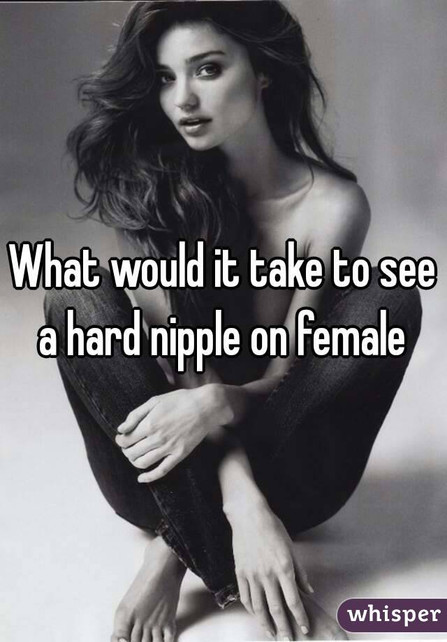 What would it take to see a hard nipple on female 