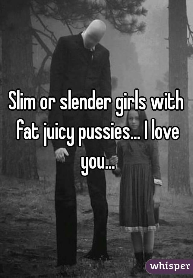 Slim or slender girls with fat juicy pussies... I love you...