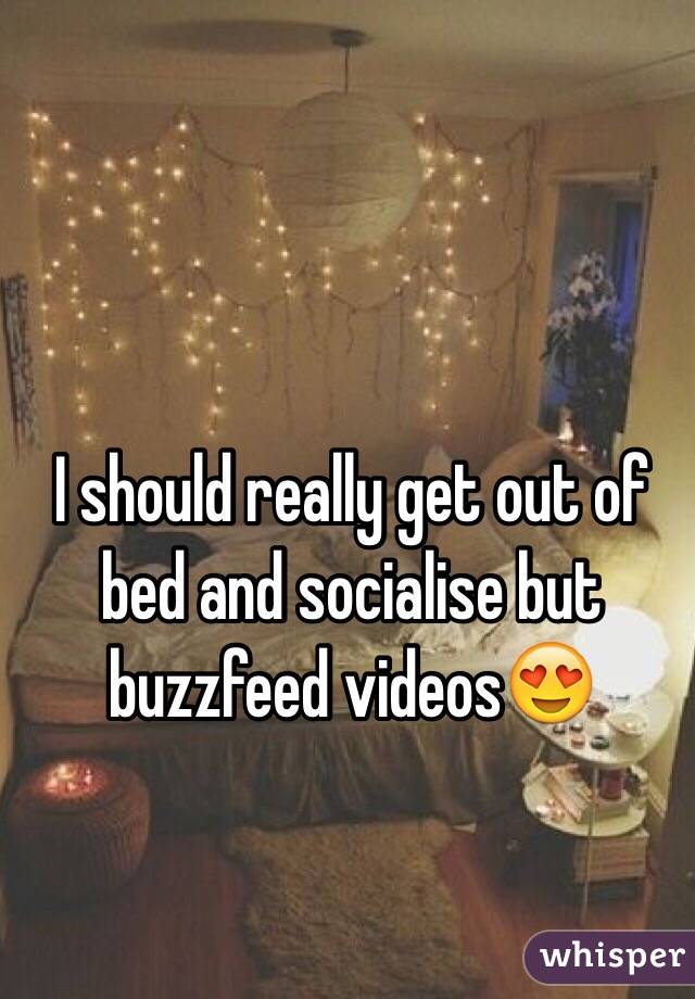 I should really get out of bed and socialise but buzzfeed videos😍