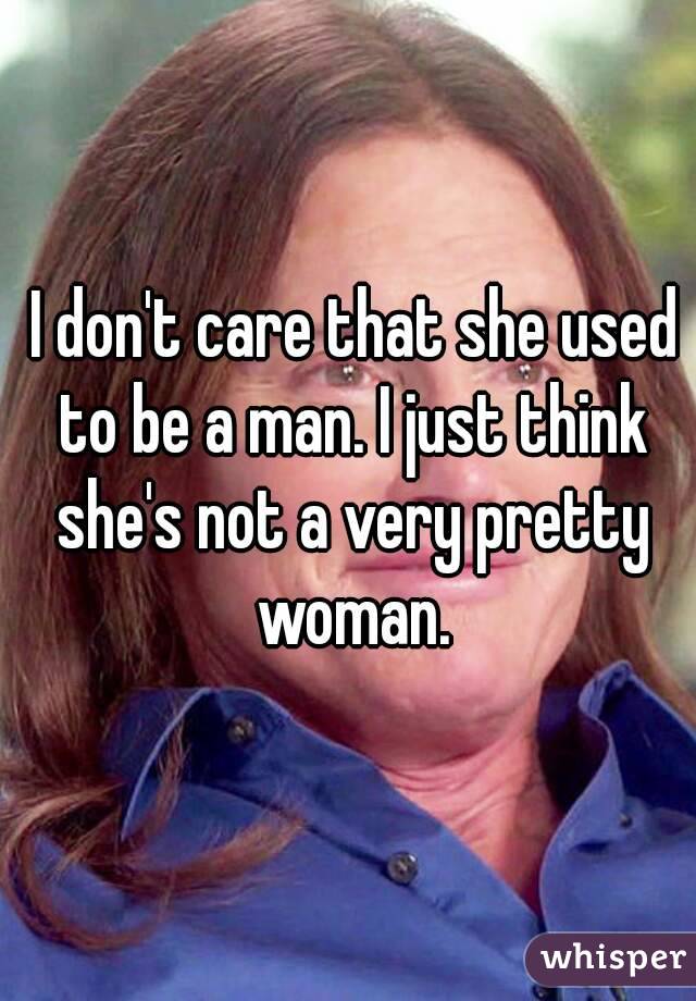  I don't care that she used to be a man. I just think she's not a very pretty woman.