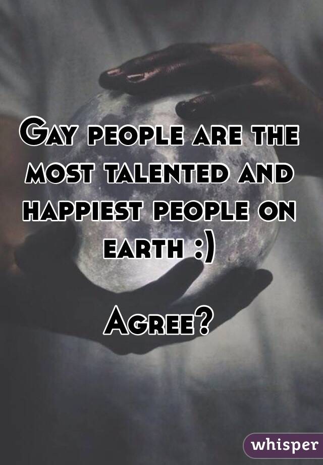 Gay people are the most talented and happiest people on earth :) 

Agree?