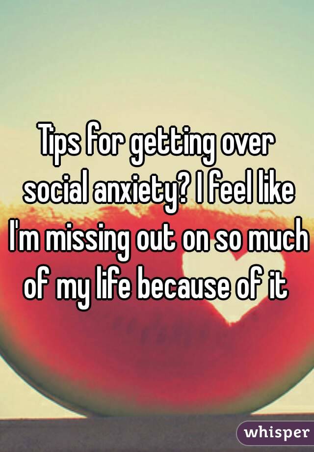 Tips for getting over social anxiety? I feel like I'm missing out on so much of my life because of it 