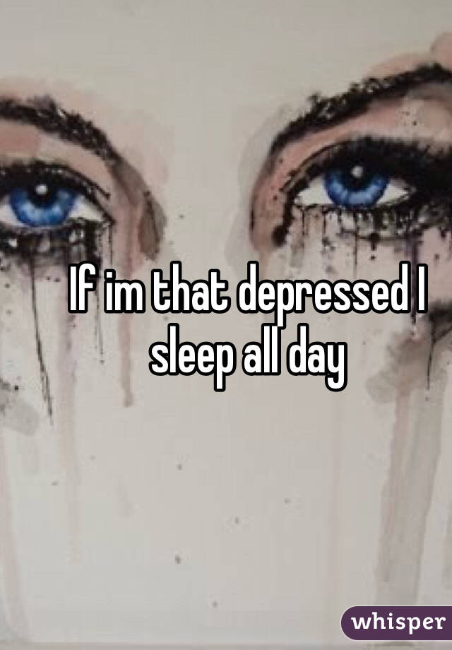 If im that depressed I sleep all day