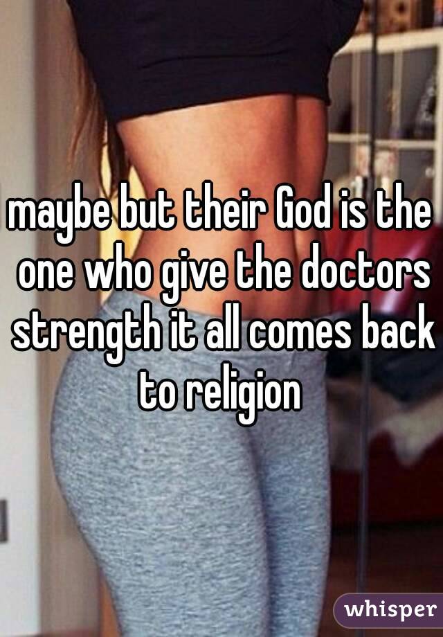 maybe but their God is the one who give the doctors strength it all comes back to religion 