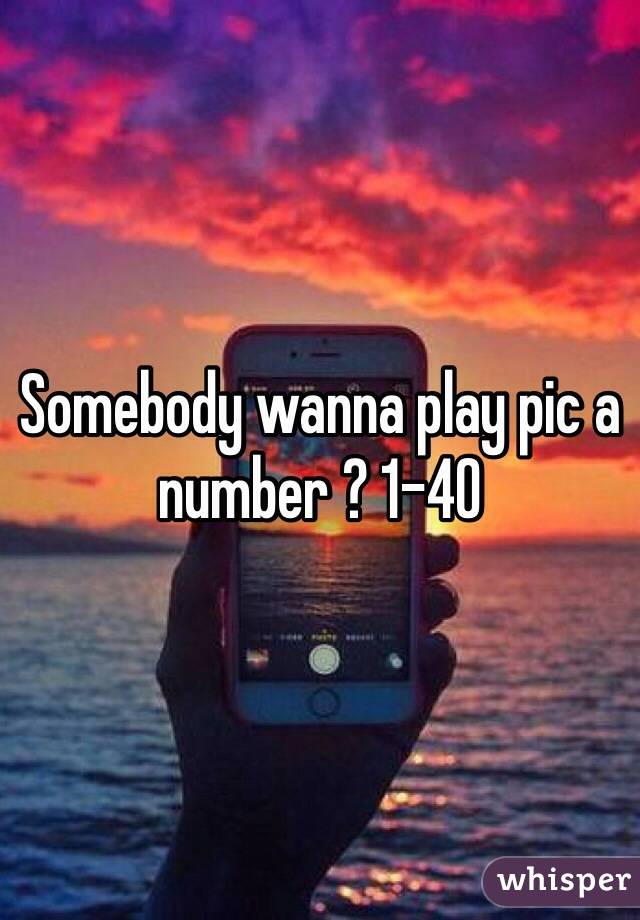 Somebody wanna play pic a number ? 1-40 