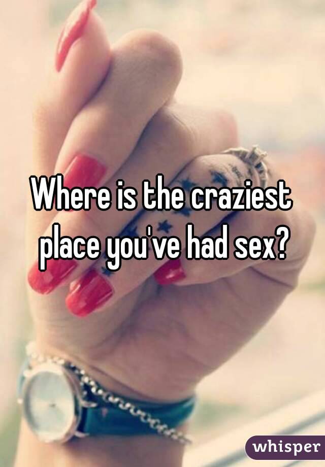 Where is the craziest place you've had sex?