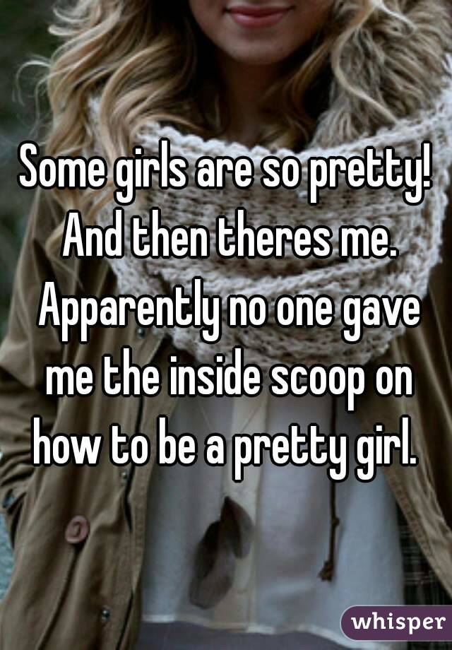 Some girls are so pretty! And then theres me. Apparently no one gave me the inside scoop on how to be a pretty girl. 