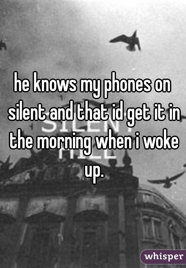 he knows my phones on silent and that id get it in the morning when i woke up.