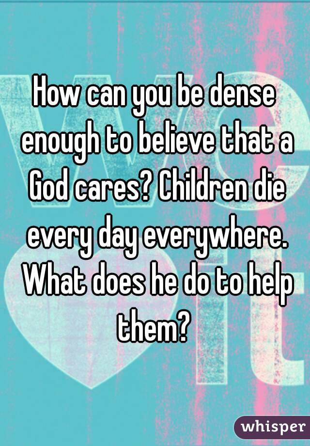 How can you be dense enough to believe that a God cares? Children die every day everywhere. What does he do to help them? 