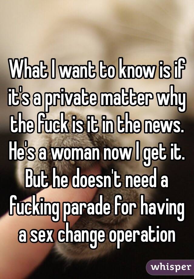 
What I want to know is if it's a private matter why the fuck is it in the news. He's a woman now I get it. But he doesn't need a fucking parade for having a sex change operation 