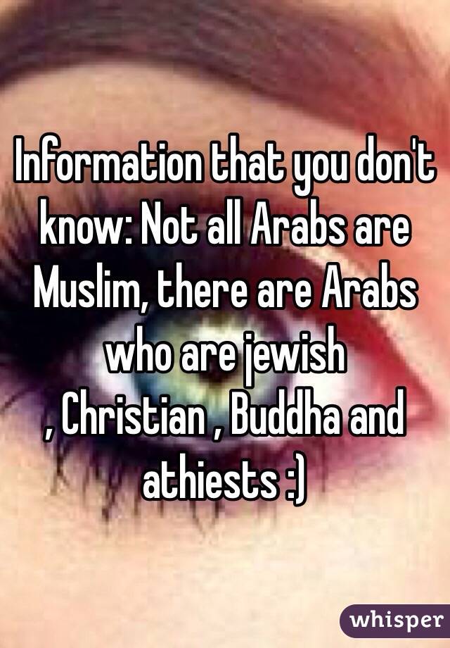 Information that you don't know: Not all Arabs are Muslim, there are Arabs who are jewish
, Christian , Buddha and athiests :)