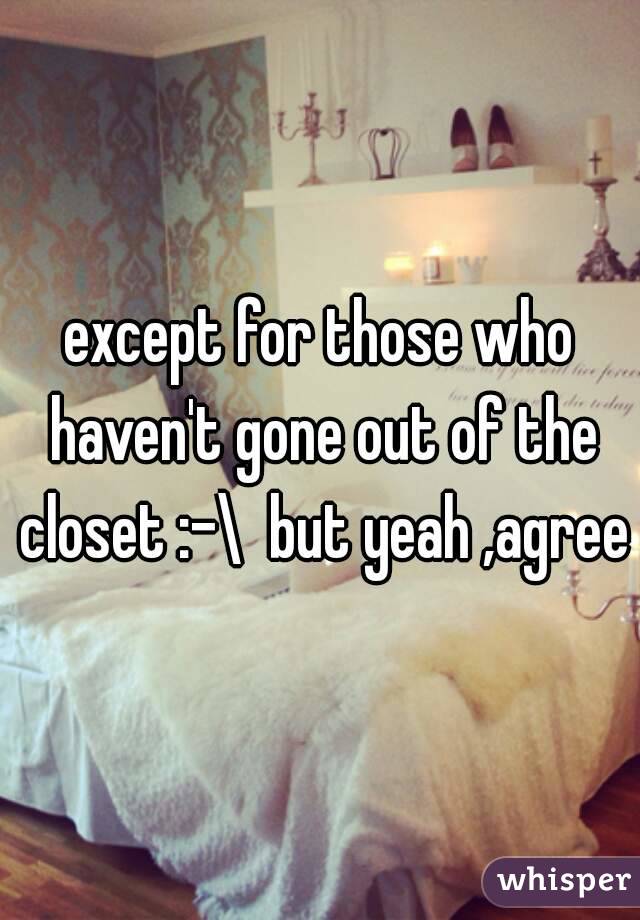 except for those who haven't gone out of the closet :-\  but yeah ,agree