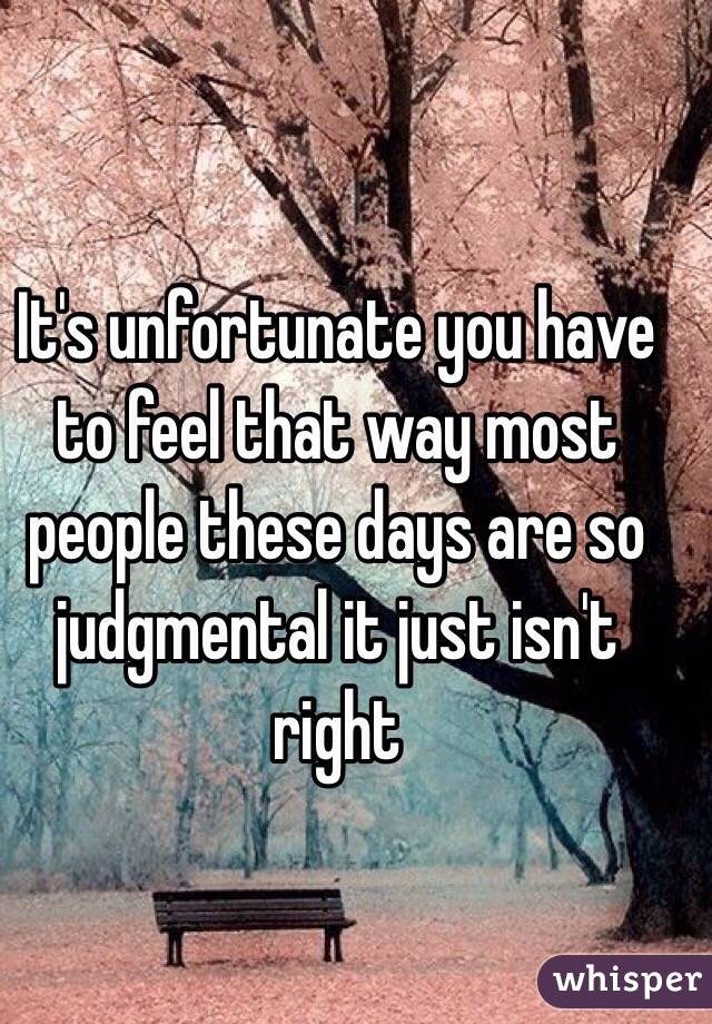 It's unfortunate you have to feel that way most people these days are so judgmental it just isn't right 