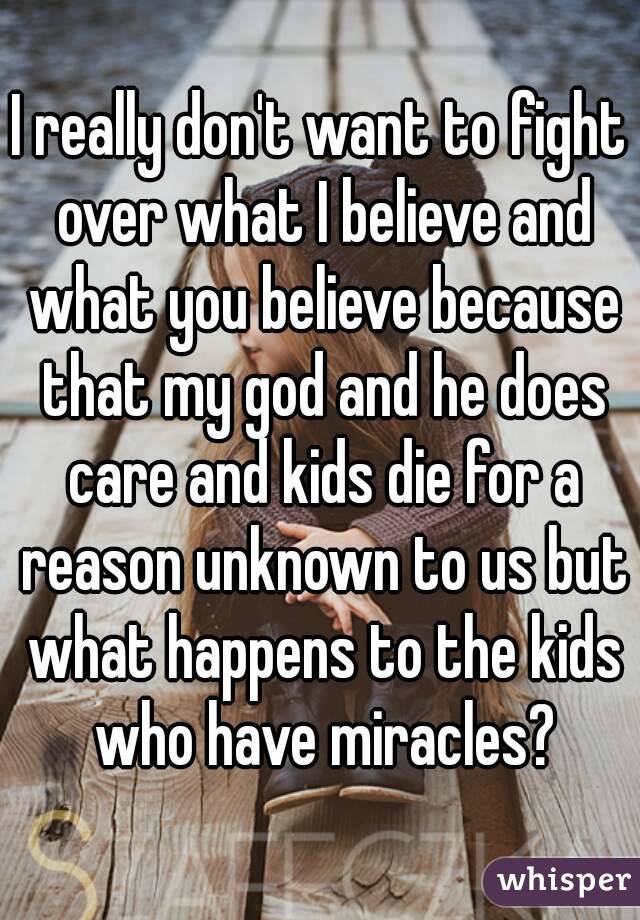 I really don't want to fight over what I believe and what you believe because that my god and he does care and kids die for a reason unknown to us but what happens to the kids who have miracles?