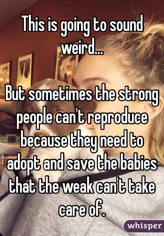 This is going to sound weird...

But sometimes the strong people can't reproduce because they need to adopt and save the babies that the weak can't take care of.