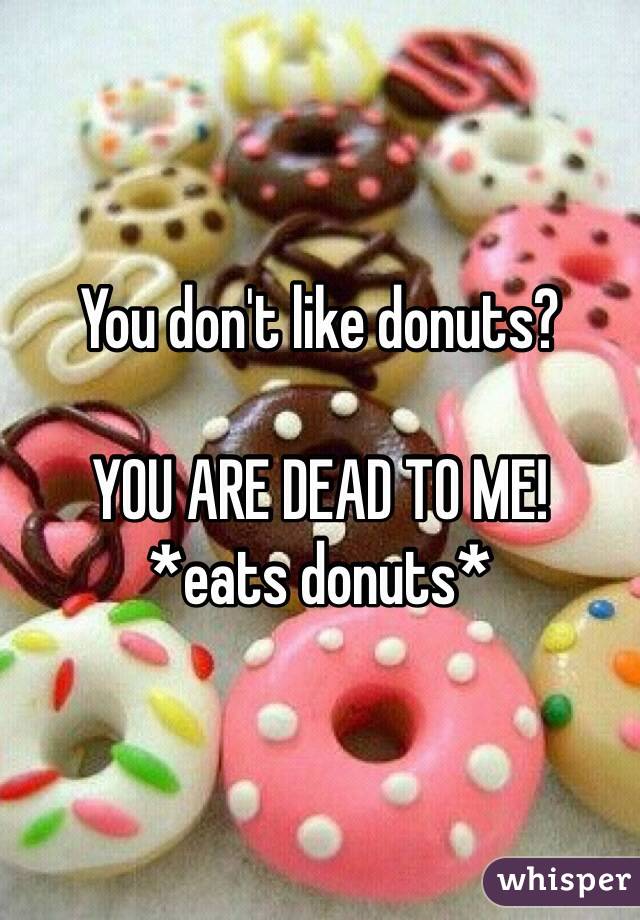 You don't like donuts? 

YOU ARE DEAD TO ME! 
*eats donuts* 