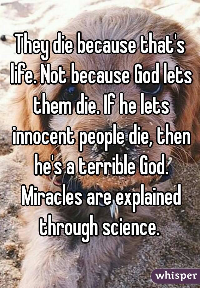 They die because that's life. Not because God lets them die. If he lets innocent people die, then he's a terrible God. Miracles are explained through science. 