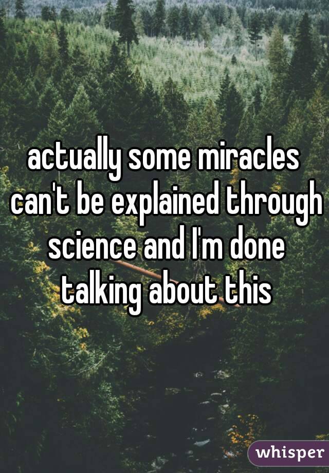 actually some miracles can't be explained through science and I'm done talking about this