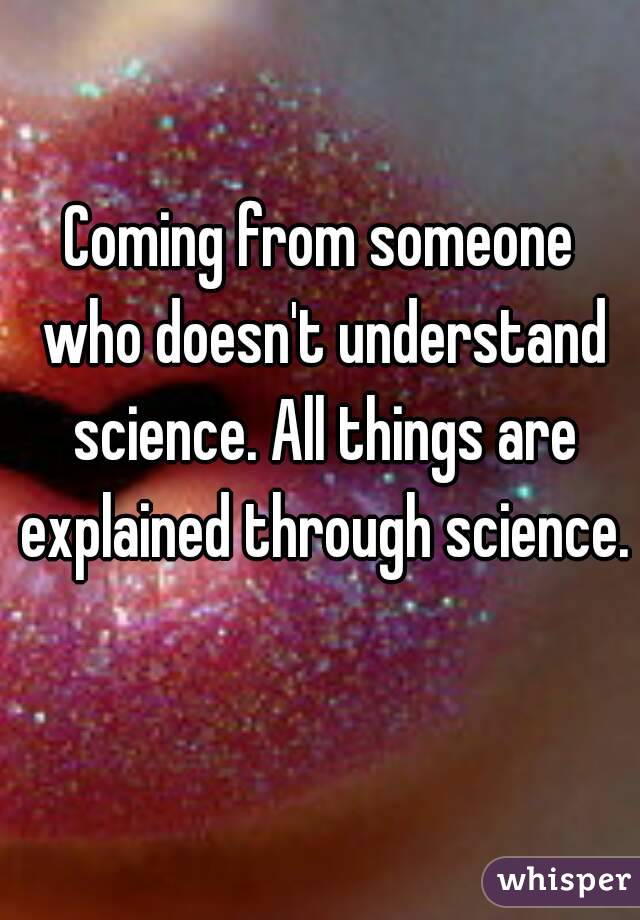 Coming from someone who doesn't understand science. All things are explained through science. 