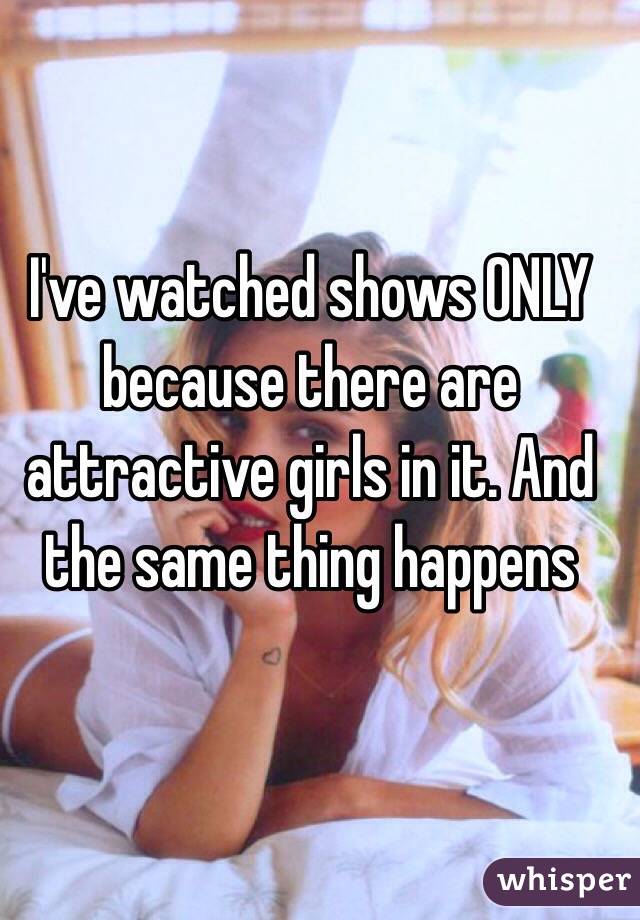 I've watched shows ONLY because there are attractive girls in it. And the same thing happens 
