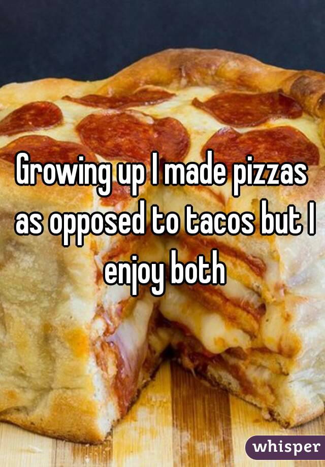 Growing up I made pizzas as opposed to tacos but I enjoy both