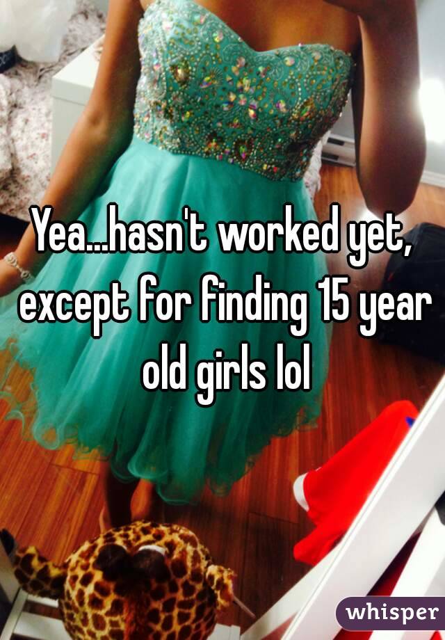 Yea...hasn't worked yet, except for finding 15 year old girls lol