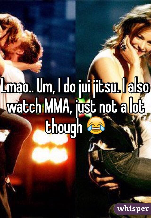 Lmao.. Um, I do jui jitsu. I also watch MMA, just not a lot though 😂