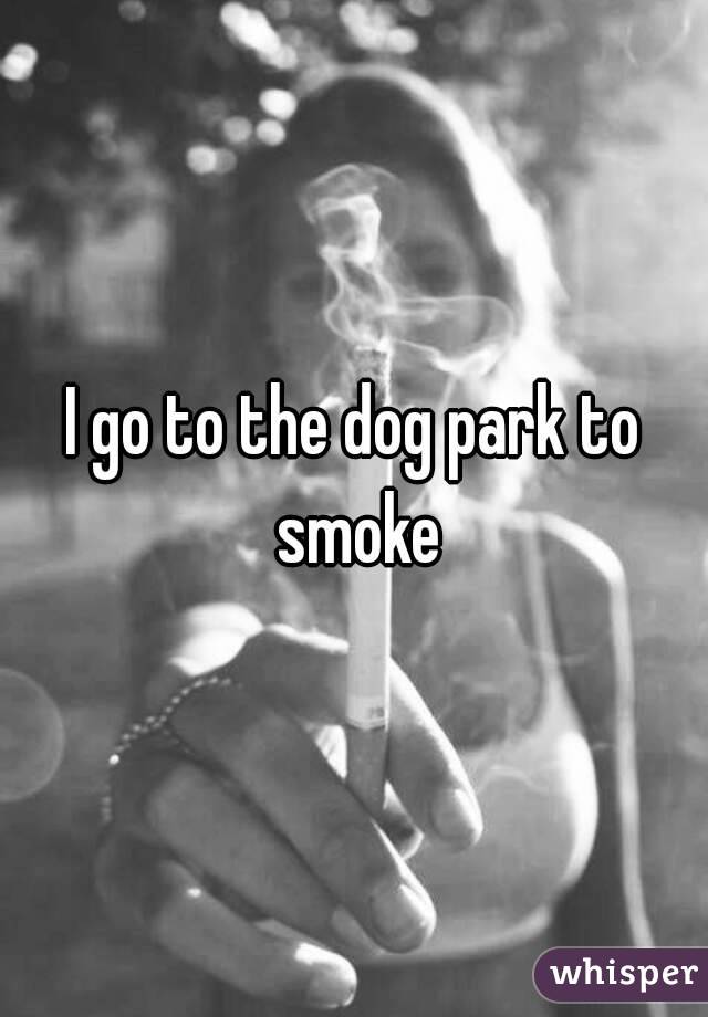 I go to the dog park to smoke