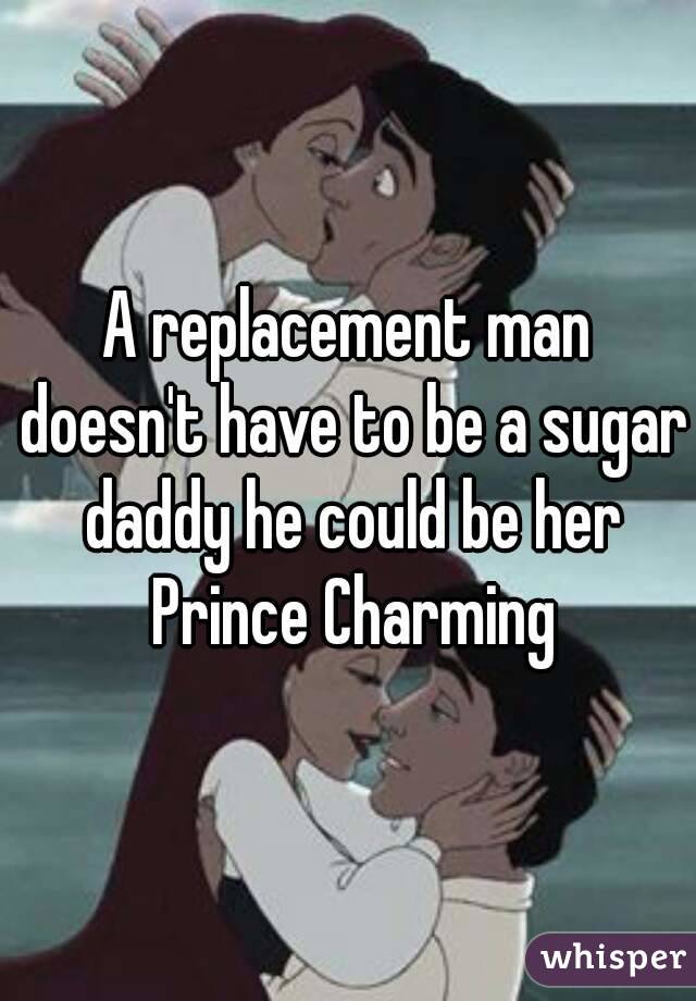 A replacement man doesn't have to be a sugar daddy he could be her Prince Charming