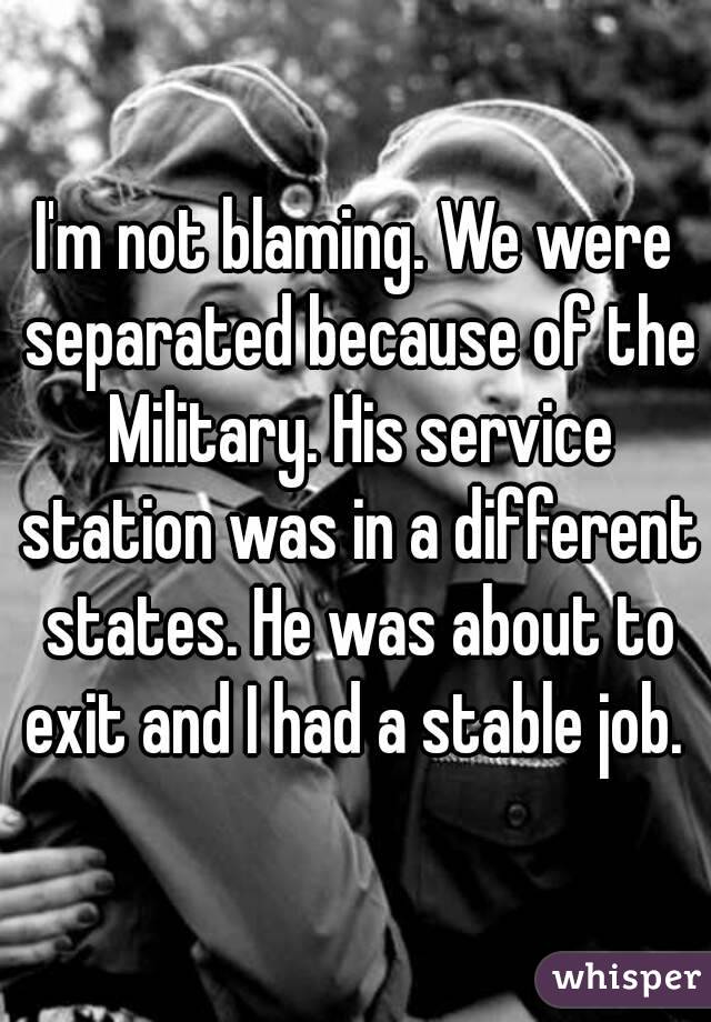 I'm not blaming. We were separated because of the Military. His service station was in a different states. He was about to exit and I had a stable job. 