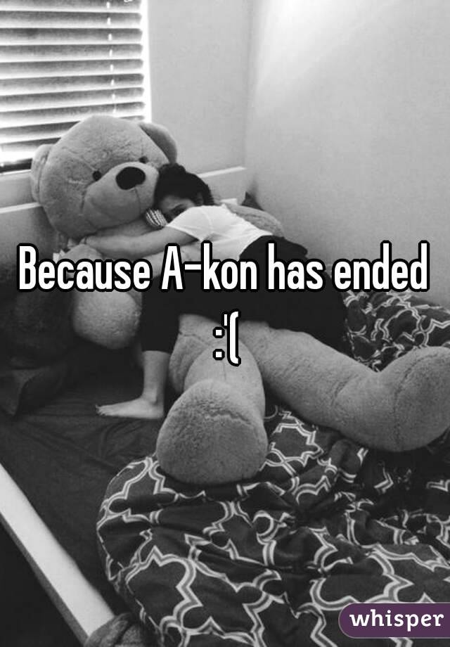 Because A-kon has ended :'(