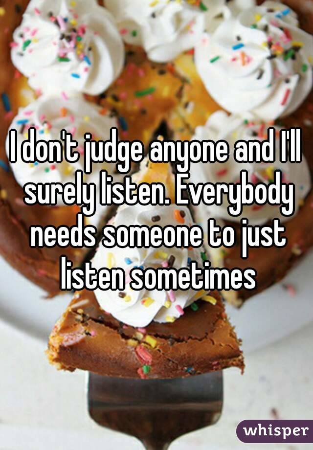 I don't judge anyone and I'll surely listen. Everybody needs someone to just listen sometimes