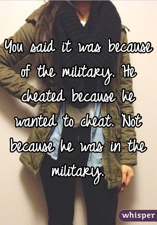 You said it was because of the military. He cheated because he wanted to cheat. Not because he was in the military.