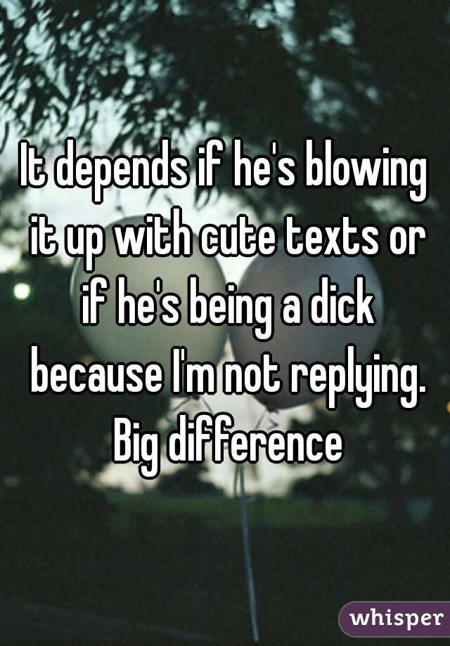 It depends if he's blowing it up with cute texts or if he's being a dick because I'm not replying. Big difference