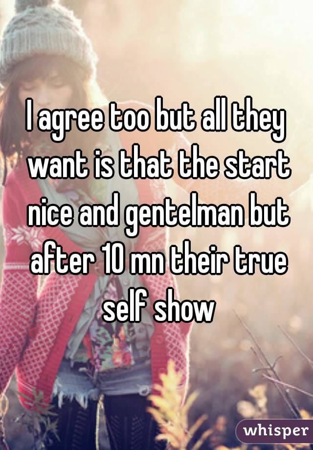 I agree too but all they want is that the start nice and gentelman but after 10 mn their true self show