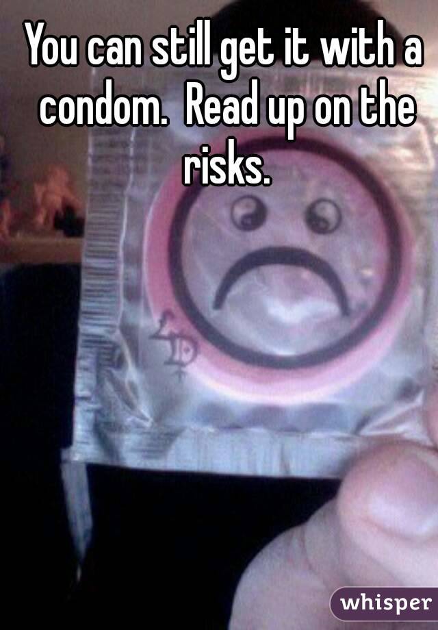 You can still get it with a condom.  Read up on the risks.