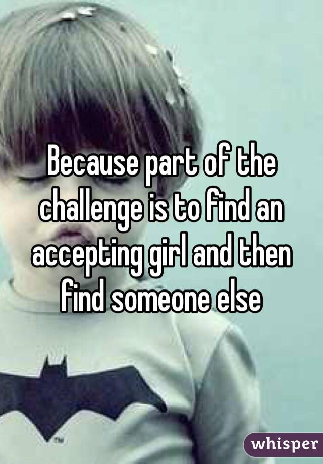 Because part of the challenge is to find an accepting girl and then find someone else 