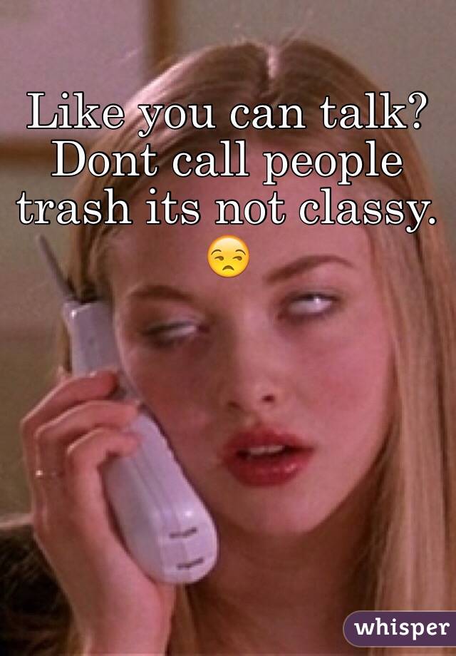 Like you can talk? Dont call people trash its not classy.
😒