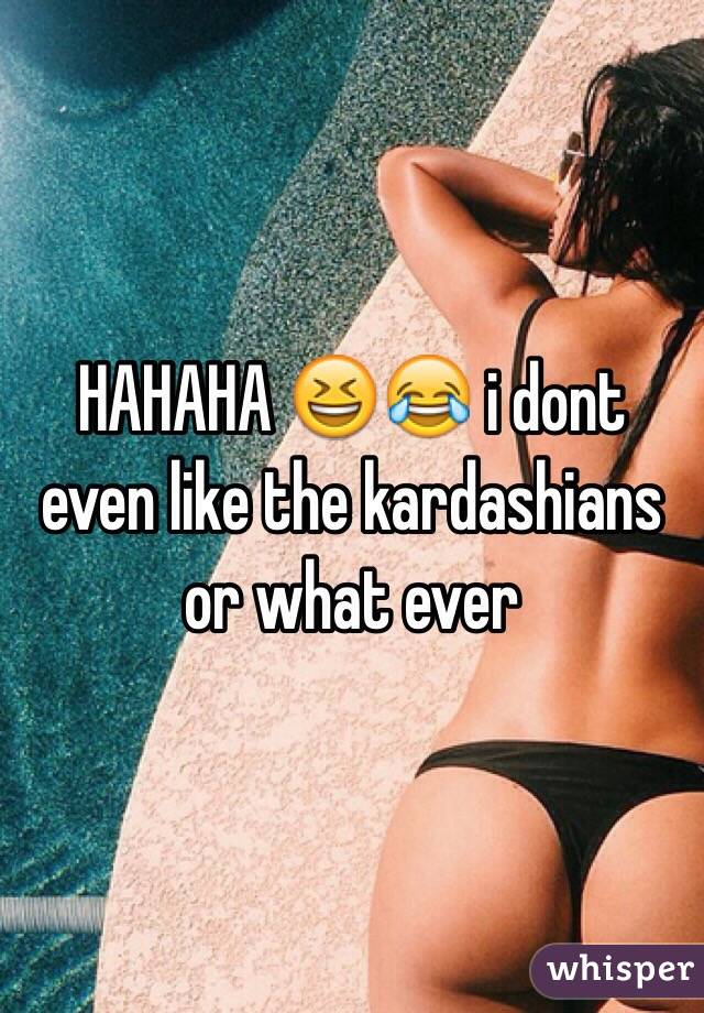 HAHAHA 😆😂 i dont even like the kardashians or what ever 
