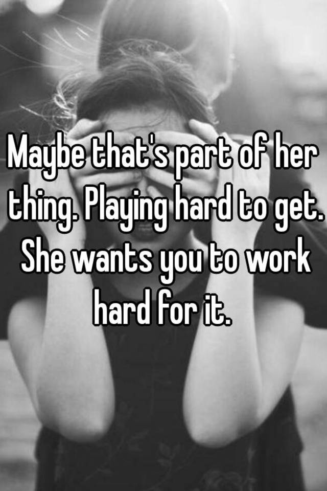 maybe-that-s-part-of-her-thing-playing-hard-to-get-she-wants-you-to