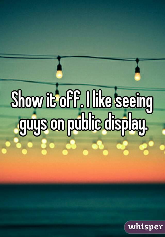 Show it off. I like seeing guys on public display.