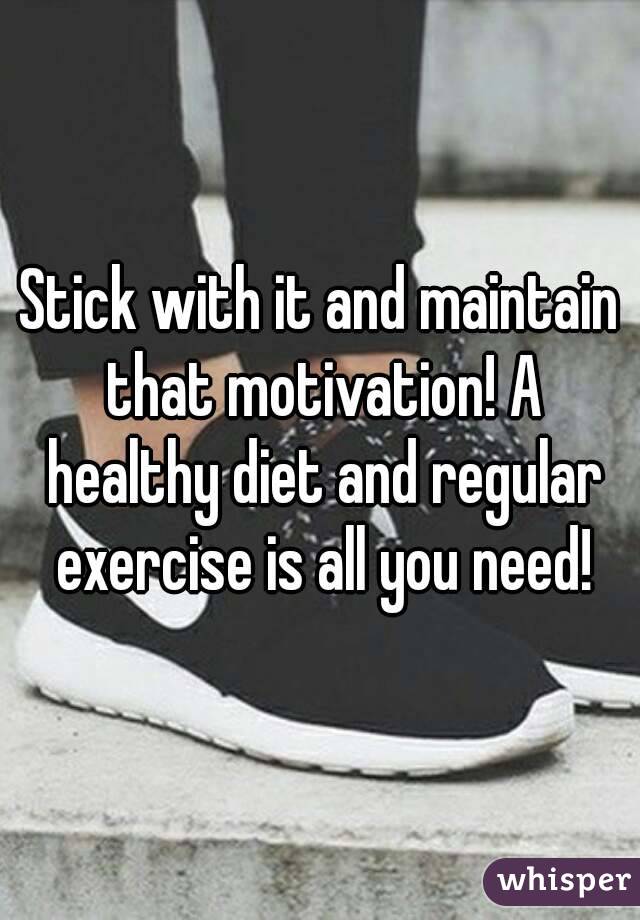 Stick with it and maintain that motivation! A healthy diet and regular exercise is all you need!