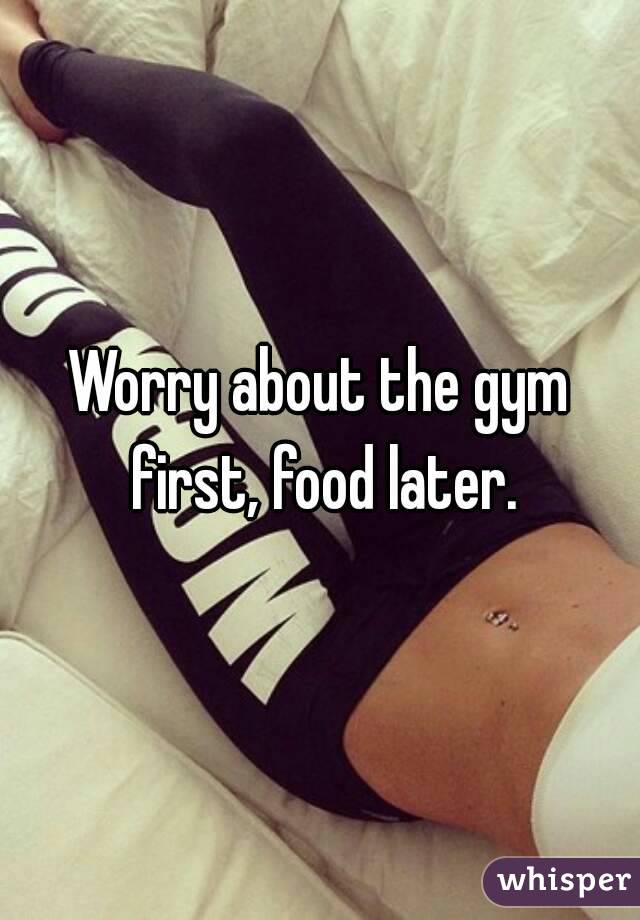 Worry about the gym first, food later.