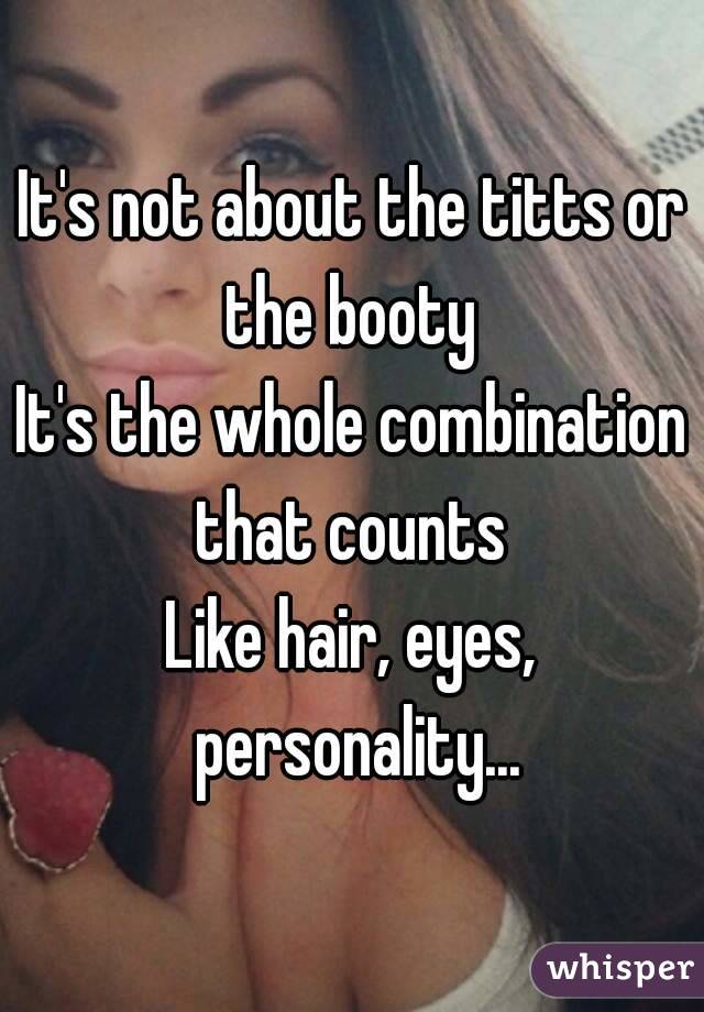 It's not about the titts or the booty 
It's the whole combination that counts 
Like hair, eyes, personality...