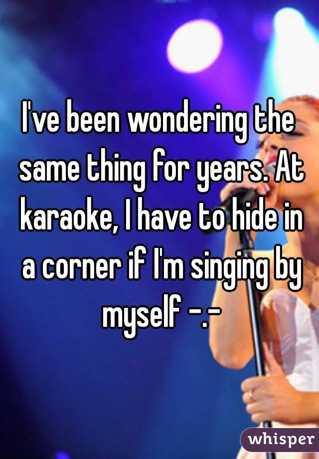 I've been wondering the same thing for years. At karaoke, I have to hide in a corner if I'm singing by myself -.-