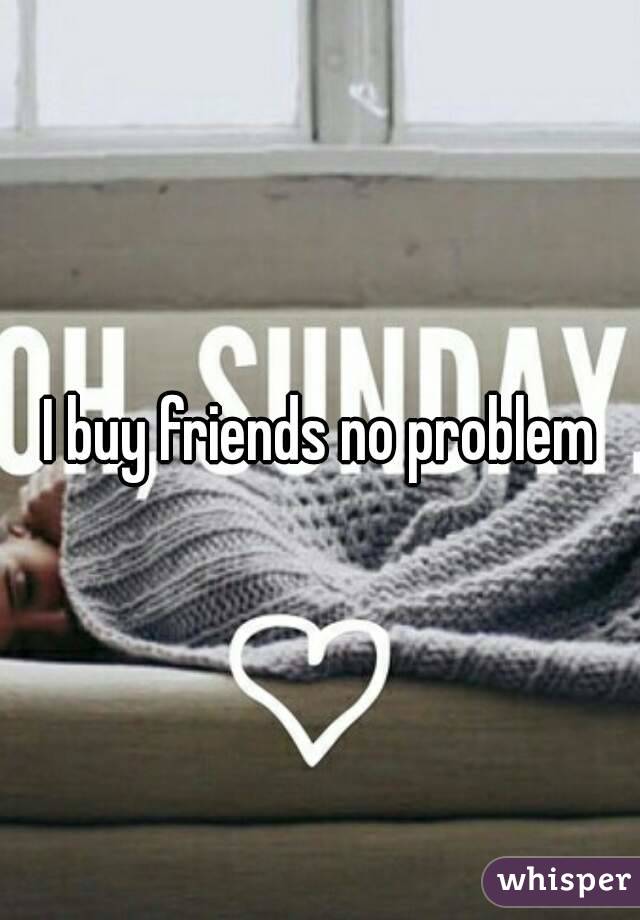 I buy friends no problem