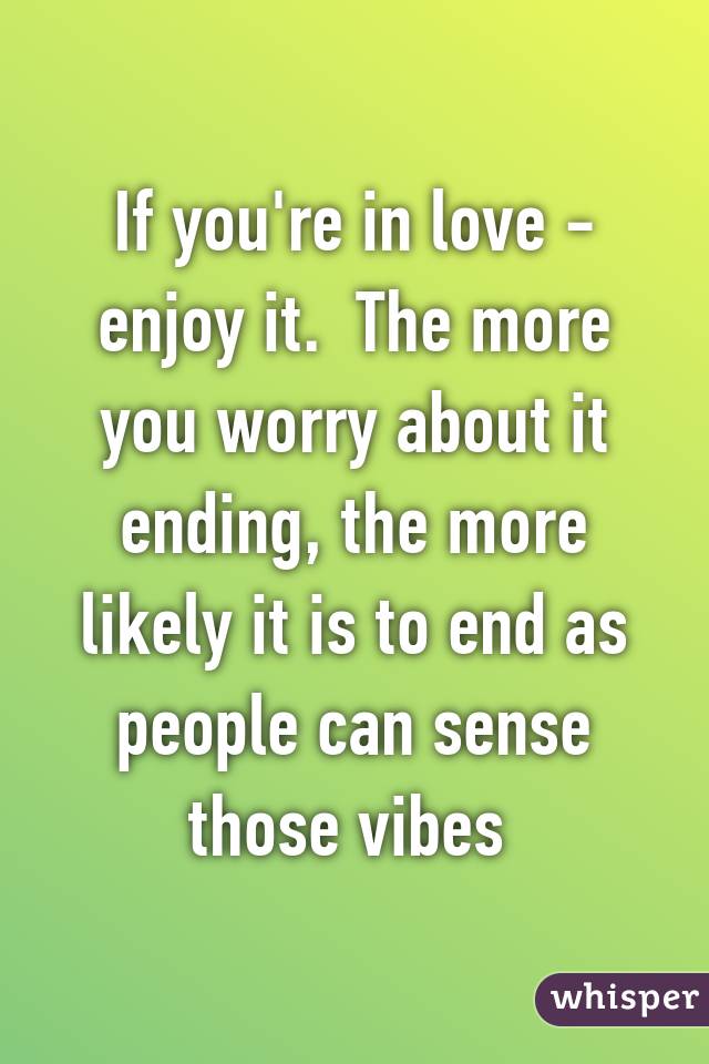 If you're in love - enjoy it.  The more you worry about it ending, the more likely it is to end as people can sense those vibes 