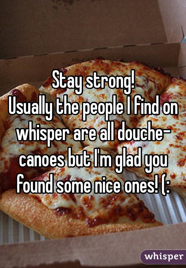 Stay strong!
Usually the people I find on whisper are all douche-canoes but I'm glad you found some nice ones! (: