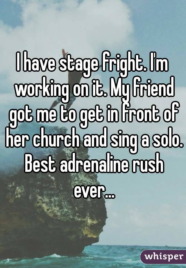 I have stage fright. I'm working on it. My friend got me to get in front of her church and sing a solo. Best adrenaline rush ever...